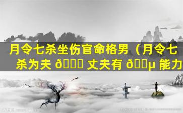 月令七杀坐伤官命格男（月令七杀为夫 🐞 丈夫有 🐵 能力）